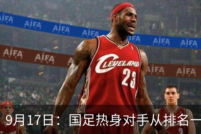 9月17日：国足热身对手从排名一百四十一换成一百七十三：抗硬朗预案落空仅剩破密防